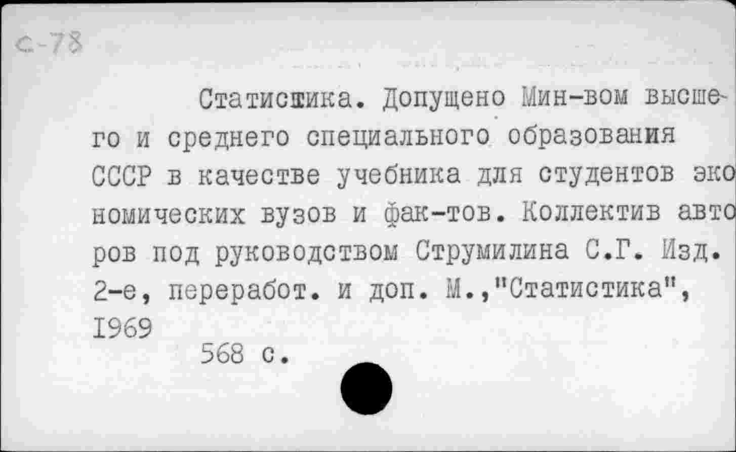 ﻿с-78
Статистика. Допущено Мин-вом высшего и среднего специального образования СССР в качестве учебника для студентов эко номических вузов и фак-тов. Коллектив авто ров под руководством Струмилина С.Г. Изд. 2-е, переработ. и доп. М./’Статистика”, 1969 568 с.